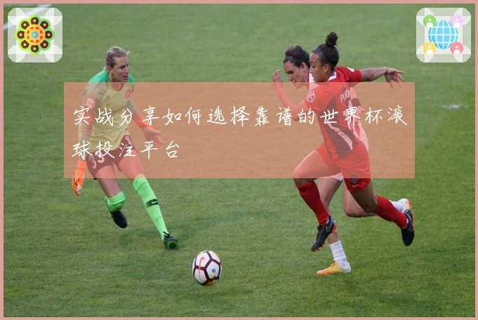 实战分享如何选择靠谱的世界杯滚球投注平台