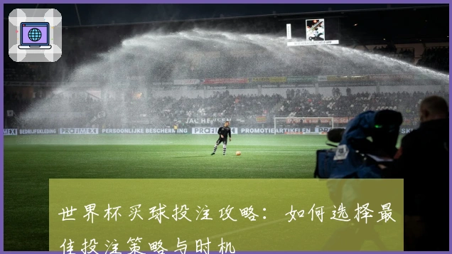 世界杯买球投注攻略：如何选择最佳投注策略与时机
