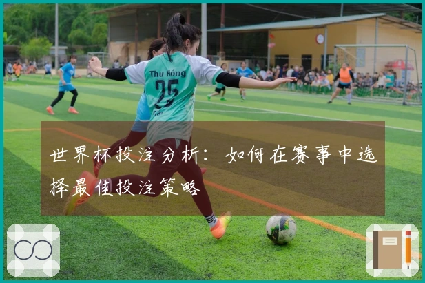 世界杯投注分析：如何在赛事中选择最佳投注策略