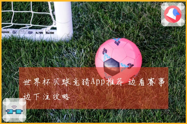 世界杯买球竞猜App推荐 边看赛事边下注攻略