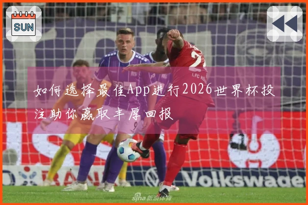 如何选择最佳App进行2026世界杯投注助你赢取丰厚回报