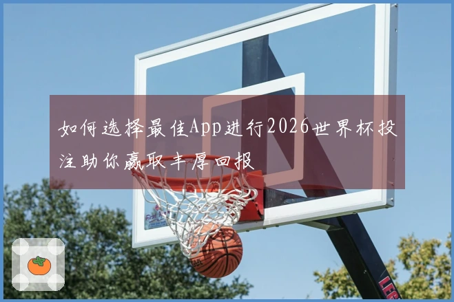 如何选择最佳App进行2026世界杯投注助你赢取丰厚回报