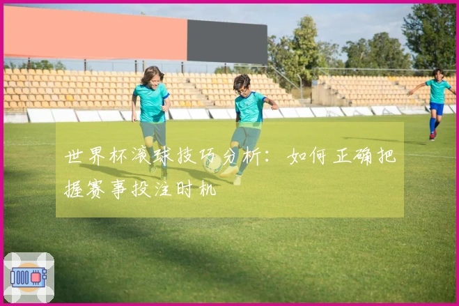 世界杯滚球技巧分析：如何正确把握赛事投注时机