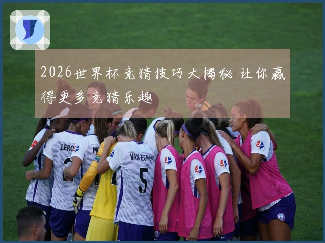 2026世界杯竞猜技巧大揭秘 让你赢得更多竞猜乐趣