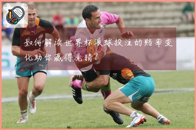 如何解读世界杯滚球投注的赔率变化助你赢得竞猜？