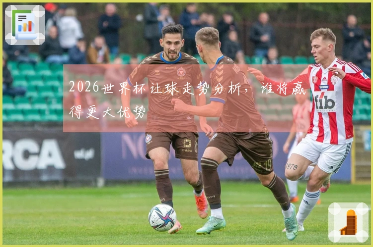 2026世界杯让球走势分析，谁将赢得更大优势