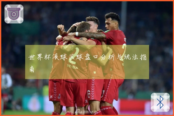 世界杯滚球买球盘口分析与玩法指南