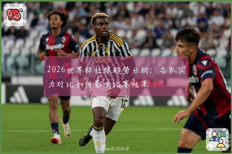 2026世界杯让球趋势分析：各队实力对比如何影响比赛结果