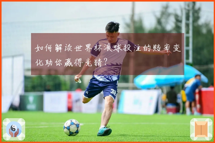 如何解读世界杯滚球投注的赔率变化助你赢得竞猜？