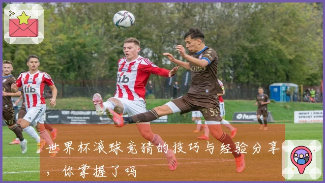 世界杯滚球竞猜的技巧与经验分享，你掌握了吗