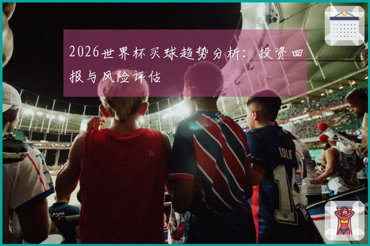 2026世界杯买球趋势分析：投资回报与风险评估