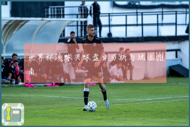 世界杯滚球买球盘口分析与玩法指南