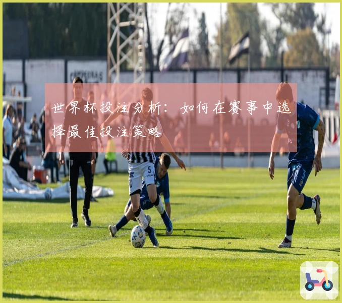 世界杯投注分析：如何在赛事中选择最佳投注策略