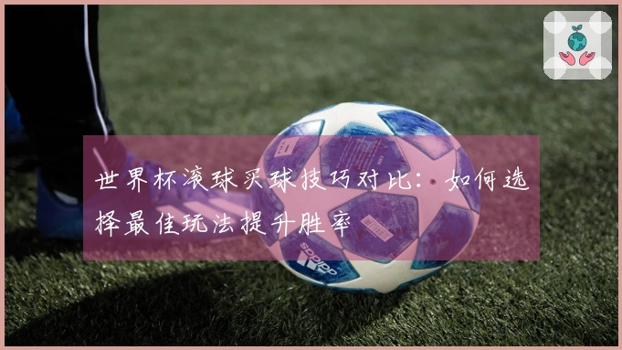 世界杯滚球买球技巧对比：如何选择最佳玩法提升胜率