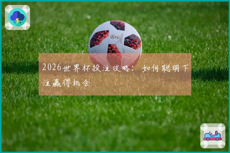2026世界杯投注攻略：如何聪明下注赢得机会
