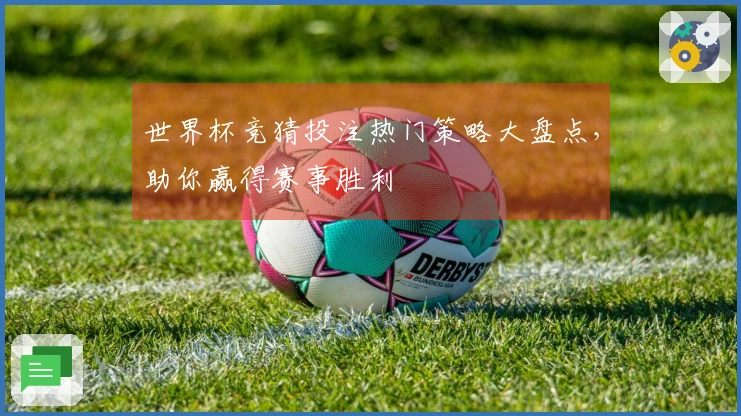 世界杯竞猜投注热门策略大盘点，助你赢得赛事胜利