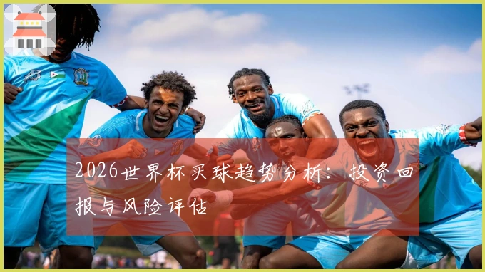 2026世界杯买球趋势分析：投资回报与风险评估