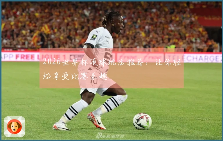 2026世界杯滚球玩法推荐，让你轻松享受比赛乐趣
